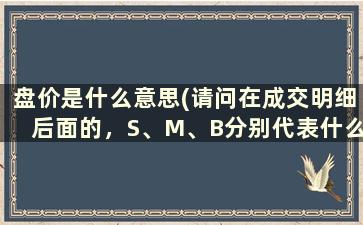 盘价是什么意思(请问在成交明细后面的，S、M、B分别代表什么意思啊)