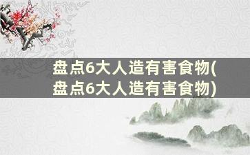 盘点6大人造有害食物(盘点6大人造有害食物)