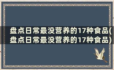 盘点日常最没营养的17种食品(盘点日常最没营养的17种食品)