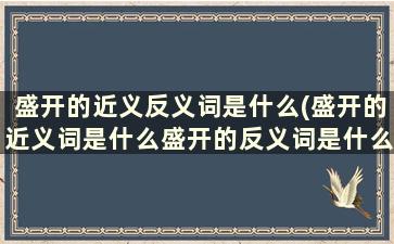 盛开的近义反义词是什么(盛开的近义词是什么盛开的反义词是什么)