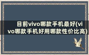 目前vivo哪款手机最好(vivo哪款手机好用哪款性价比高)