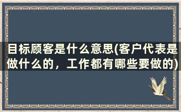 目标顾客是什么意思(客户代表是做什么的，工作都有哪些要做的)