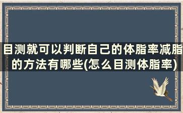 目测就可以判断自己的体脂率减脂的方法有哪些(怎么目测体脂率)