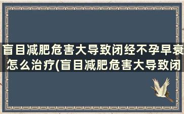 盲目减肥危害大导致闭经不孕早衰怎么治疗(盲目减肥危害大导致闭经不孕早衰吗)