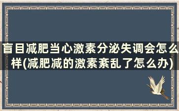 盲目减肥当心激素分泌失调会怎么样(减肥减的激素紊乱了怎么办)