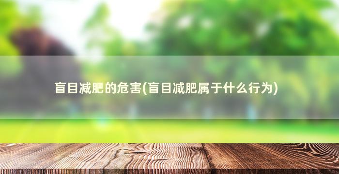 盲目减肥的危害(盲目减肥属于什么行为)