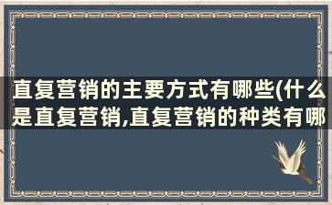 直复营销的主要方式有哪些(什么是直复营销,直复营销的种类有哪些)