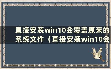 直接安装win10会覆盖原来的系统文件（直接安装win10会覆盖原来的系统数据）