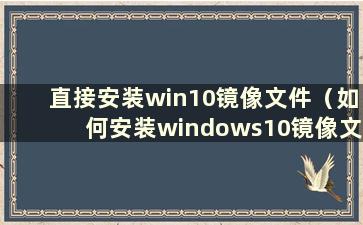 直接安装win10镜像文件（如何安装windows10镜像文件）