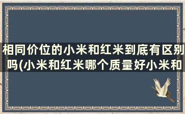 相同价位的小米和红米到底有区别吗(小米和红米哪个质量好小米和红米哪个耐用)