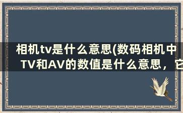 相机tv是什么意思(数码相机中TV和AV的数值是什么意思，它们之间有什么关系)