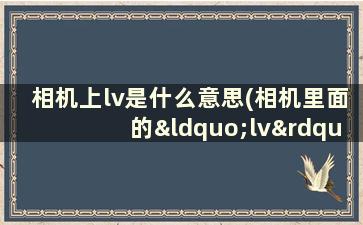 相机上lv是什么意思(相机里面的“lv”什么意思)