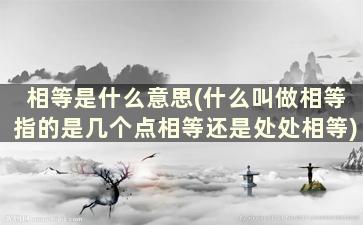 相等是什么意思(什么叫做相等指的是几个点相等还是处处相等)