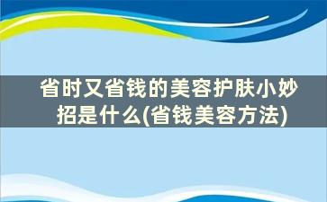 省时又省钱的美容护肤小妙招是什么(省钱美容方法)