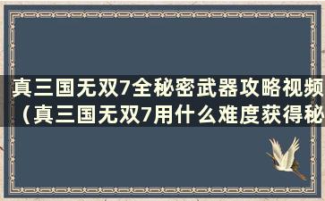 真三国无双7全秘密武器攻略视频（真三国无双7用什么难度获得秘密武器）