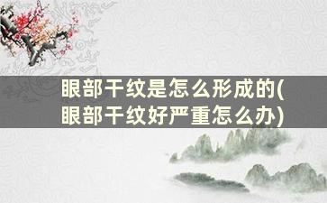 眼部干纹是怎么形成的(眼部干纹好严重怎么办)