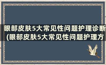 眼部皮肤5大常见性问题护理诊断(眼部皮肤5大常见性问题护理方法)