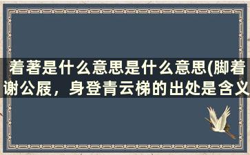 着著是什么意思是什么意思(脚着谢公屐，身登青云梯的出处是含义呢)