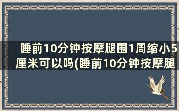 睡前10分钟按摩腿围1周缩小5厘米可以吗(睡前10分钟按摩腿围1周缩小5厘米)