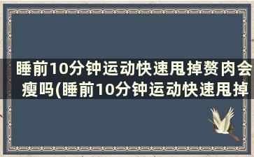 睡前10分钟运动快速甩掉赘肉会瘦吗(睡前10分钟运动快速甩掉赘肉会怎样)