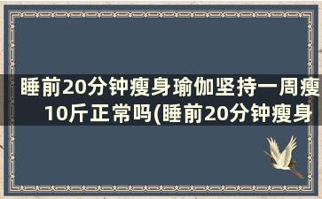 睡前20分钟瘦身瑜伽坚持一周瘦10斤正常吗(睡前20分钟瘦身瑜伽坚持一周瘦10斤可能吗)