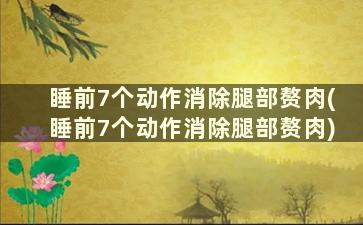 睡前7个动作消除腿部赘肉(睡前7个动作消除腿部赘肉)