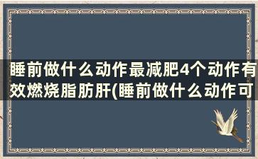 睡前做什么动作最减肥4个动作有效燃烧脂肪肝(睡前做什么动作可以减肥消耗脂肪)