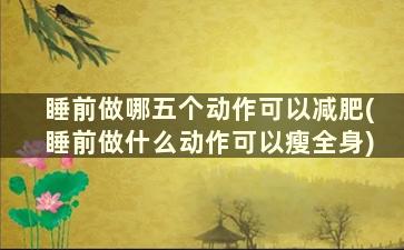 睡前做哪五个动作可以减肥(睡前做什么动作可以瘦全身)