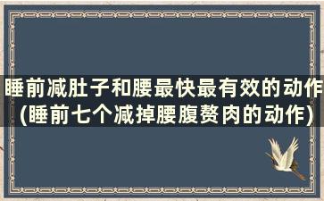 睡前减肚子和腰最快最有效的动作(睡前七个减掉腰腹赘肉的动作)