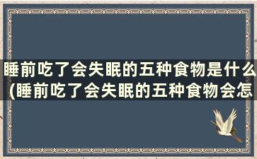 睡前吃了会失眠的五种食物是什么(睡前吃了会失眠的五种食物会怎样)