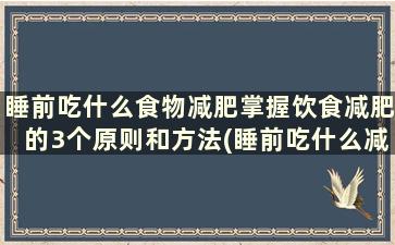 睡前吃什么食物减肥掌握饮食减肥的3个原则和方法(睡前吃什么减肥效果最好最快)