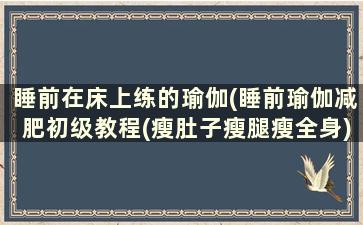 睡前在床上练的瑜伽(睡前瑜伽减肥初级教程(瘦肚子瘦腿瘦全身)s)