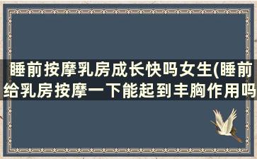 睡前按摩乳房成长快吗女生(睡前给乳房按摩一下能起到丰胸作用吗)