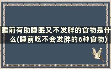 睡前有助睡眠又不发胖的食物是什么(睡前吃不会发胖的6种食物)