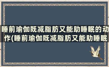 睡前瑜伽既减脂肪又能助睡眠的动作(睡前瑜伽既减脂肪又能助睡眠的运动)