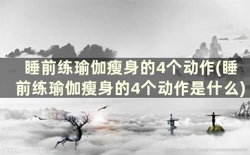 睡前练瑜伽瘦身的4个动作(睡前练瑜伽瘦身的4个动作是什么)