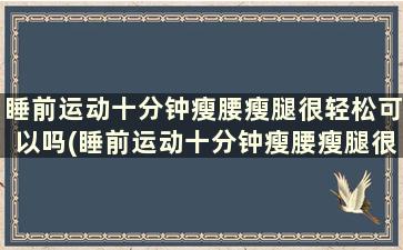 睡前运动十分钟瘦腰瘦腿很轻松可以吗(睡前运动十分钟瘦腰瘦腿很轻松正常吗)