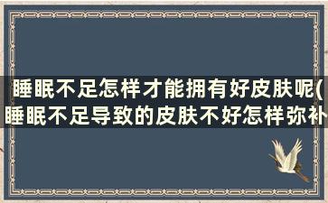 睡眠不足怎样才能拥有好皮肤呢(睡眠不足导致的皮肤不好怎样弥补)