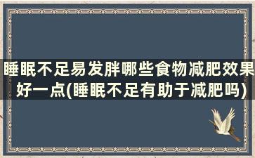 睡眠不足易发胖哪些食物减肥效果好一点(睡眠不足有助于减肥吗)