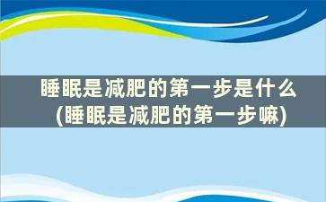 睡眠是减肥的第一步是什么(睡眠是减肥的第一步嘛)