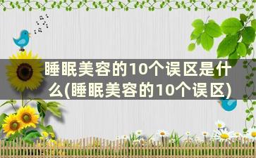 睡眠美容的10个误区是什么(睡眠美容的10个误区)