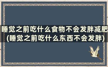 睡觉之前吃什么食物不会发胖减肥(睡觉之前吃什么东西不会发胖)