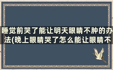 睡觉前哭了能让明天眼睛不肿的办法(晚上眼睛哭了怎么能让眼睛不肿)