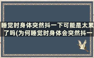 睡觉时身体突然抖一下可能是太累了吗(为何睡觉时身体会突然抖一下)