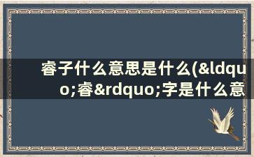 睿子什么意思是什么(“睿”字是什么意思怎么解释)