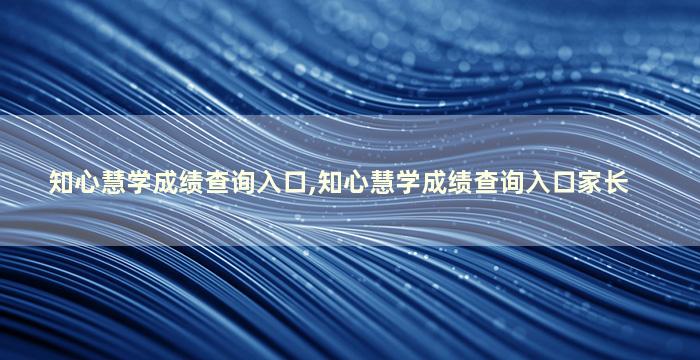 知心慧学成绩查询入口,知心慧学成绩查询入口家长