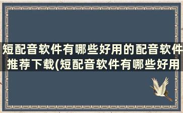 短配音软件有哪些好用的配音软件推荐下载(短配音软件有哪些好用的配音软件推荐)