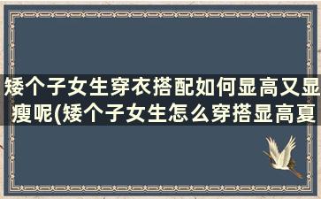 矮个子女生穿衣搭配如何显高又显瘦呢(矮个子女生怎么穿搭显高夏天)