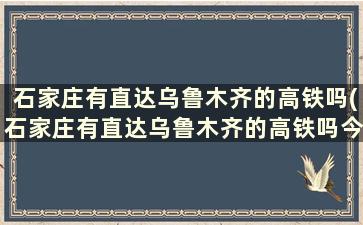 石家庄有直达乌鲁木齐的高铁吗(石家庄有直达乌鲁木齐的高铁吗今天)