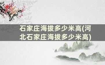 石家庄海拔多少米高(河北石家庄海拔多少米高)